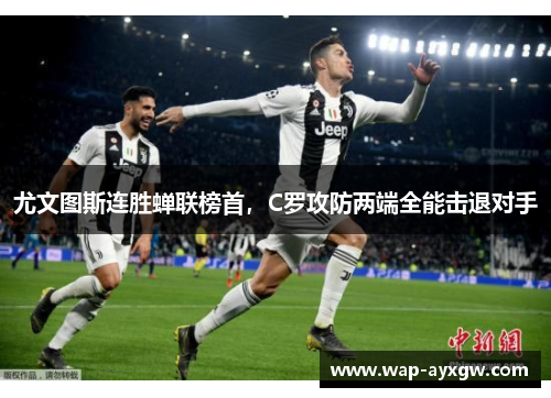 尤文图斯连胜蝉联榜首，C罗攻防两端全能击退对手