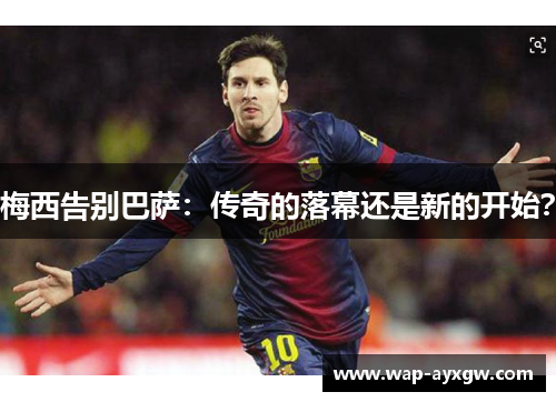 梅西告别巴萨：传奇的落幕还是新的开始？