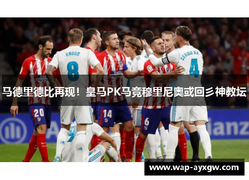 马德里德比再现！皇马PK马竞穆里尼奥或回彡神教坛