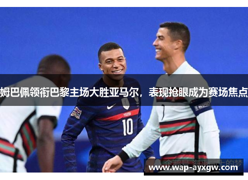姆巴佩领衔巴黎主场大胜亚马尔，表现抢眼成为赛场焦点