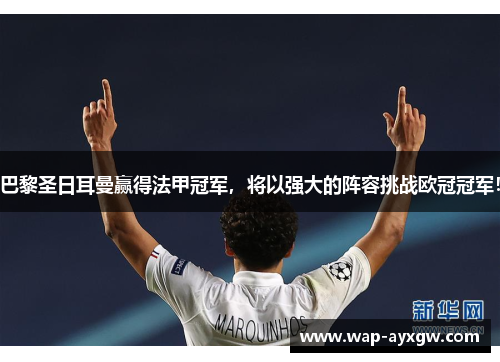 巴黎圣日耳曼赢得法甲冠军，将以强大的阵容挑战欧冠冠军！