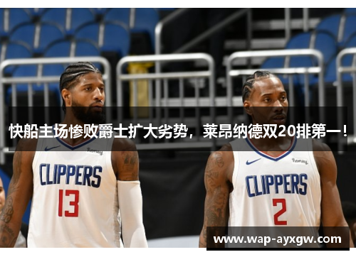 快船主场惨败爵士扩大劣势，莱昂纳德双20排第一！