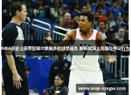 NBA历史上恶意犯规次数最多的球员是谁 解析其场上风格与争议行为