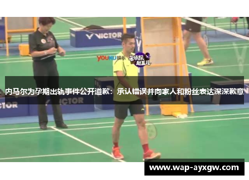 内马尔为孕期出轨事件公开道歉：承认错误并向家人和粉丝表达深深歉意