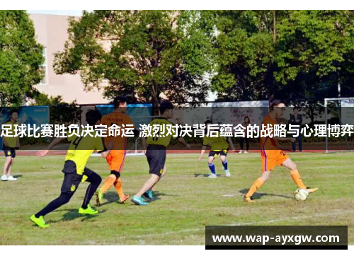 足球比赛胜负决定命运 激烈对决背后蕴含的战略与心理博弈