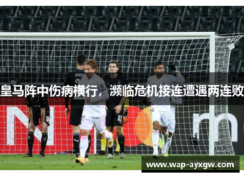皇马阵中伤病横行，濒临危机接连遭遇两连败