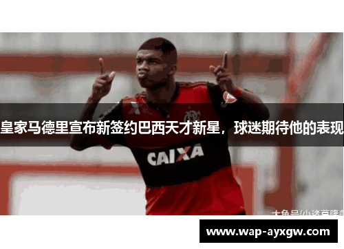皇家马德里宣布新签约巴西天才新星，球迷期待他的表现