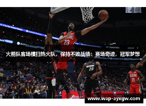 火箭队客场横扫热火队，保持不败战绩：赛场奇迹，冠军梦想