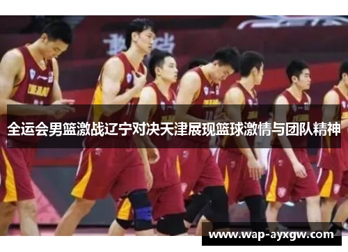 全运会男篮激战辽宁对决天津展现篮球激情与团队精神
