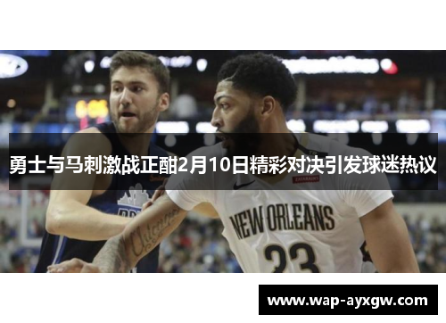 勇士与马刺激战正酣2月10日精彩对决引发球迷热议