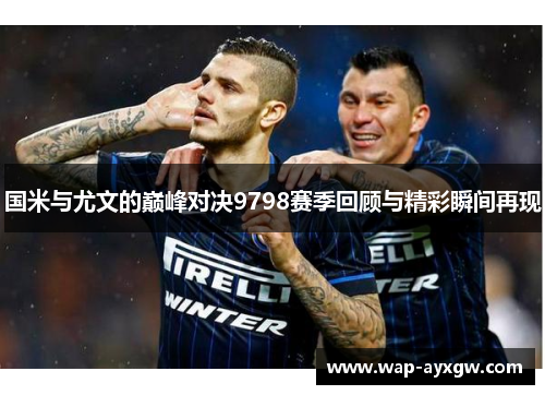 国米与尤文的巅峰对决9798赛季回顾与精彩瞬间再现