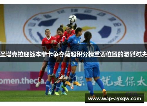 圣塔克拉迎战本菲卡争夺葡超积分榜重要位置的激烈对决