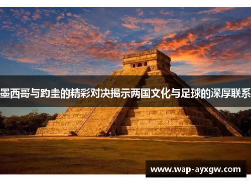 墨西哥与趵圭的精彩对决揭示两国文化与足球的深厚联系