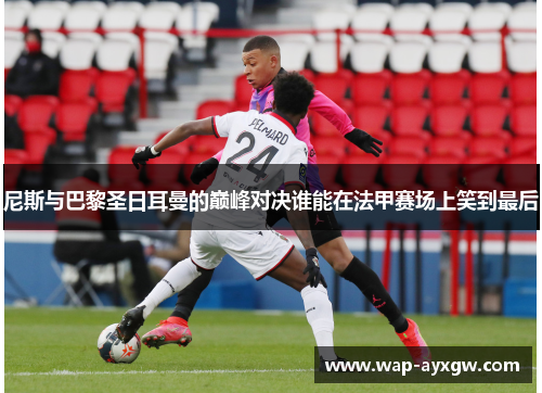 尼斯与巴黎圣日耳曼的巅峰对决谁能在法甲赛场上笑到最后