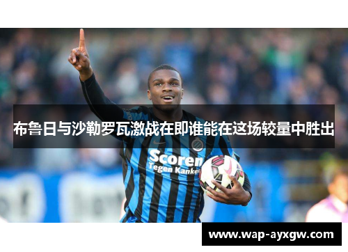 布鲁日与沙勒罗瓦激战在即谁能在这场较量中胜出