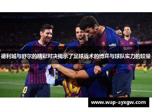 德利城与舒尔的精彩对决揭示了足球战术的博弈与球队实力的较量
