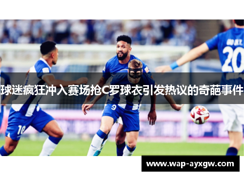 球迷疯狂冲入赛场抢C罗球衣引发热议的奇葩事件
