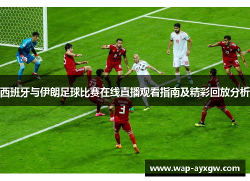 西班牙与伊朗足球比赛在线直播观看指南及精彩回放分析